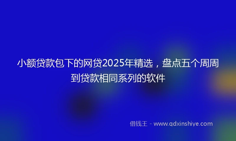 小额贷款包下的网贷2025年精选，盘点五个周周到贷款相同系列的软件