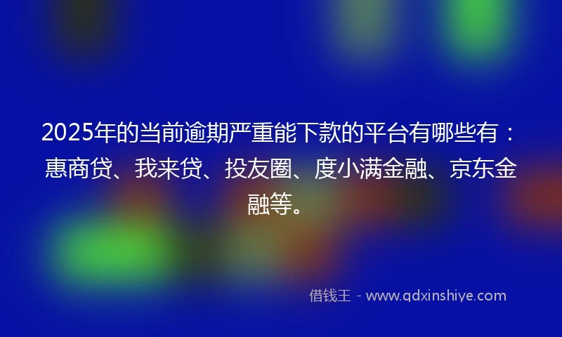 2025年的当前逾期严重能下款的平台有哪些有：惠商贷、我来贷、投友圈、度小满金融、京东金融等。