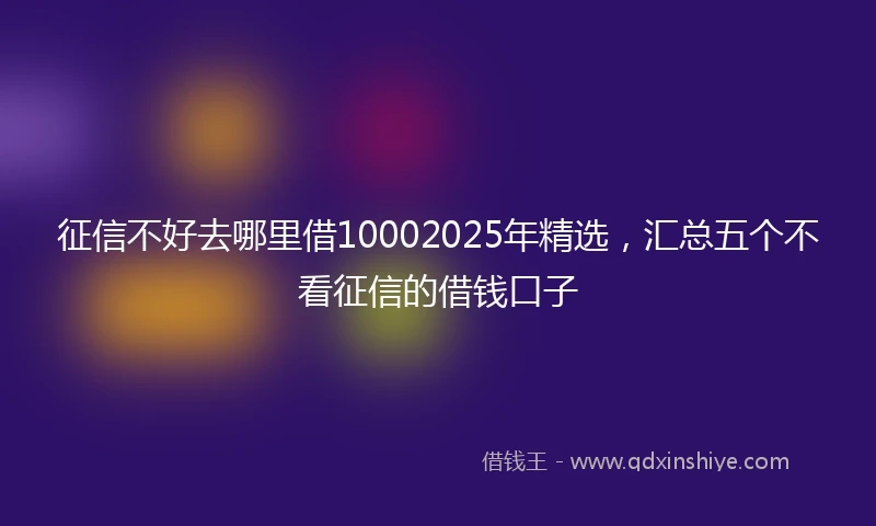 征信不好去哪里借10002025年精选,汇总五个不看征信的借钱口子