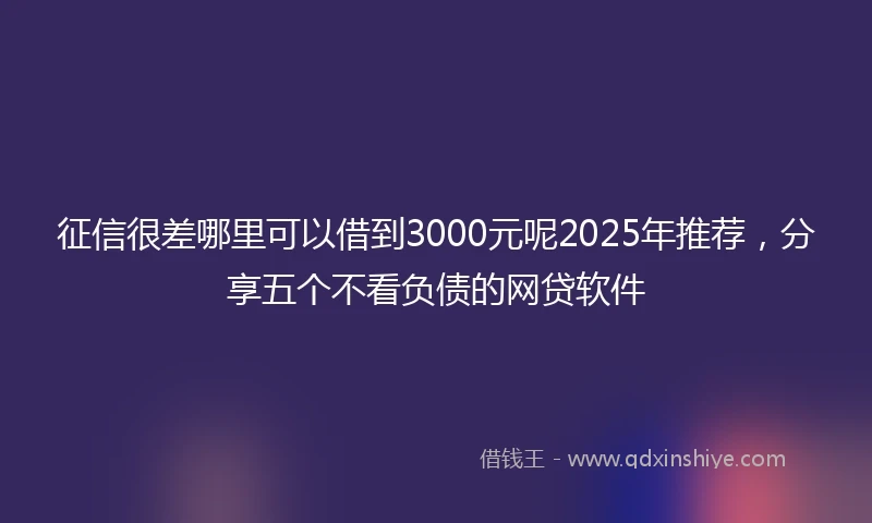 征信很差哪里可以借到3000元呢2025年推荐，分享五个不看负债的网贷软件