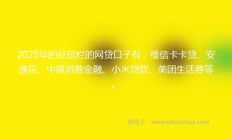 2025年的征信烂的网贷口子有：维信卡卡贷、安逸花、中原消费金融、小米贷款、美团生活费等。