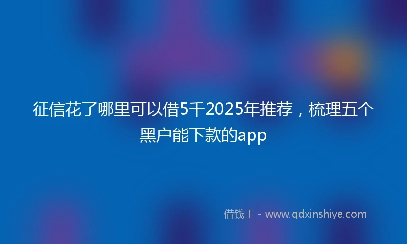 征信花了哪里可以借5千2025年推荐，梳理五个黑户能下款的app