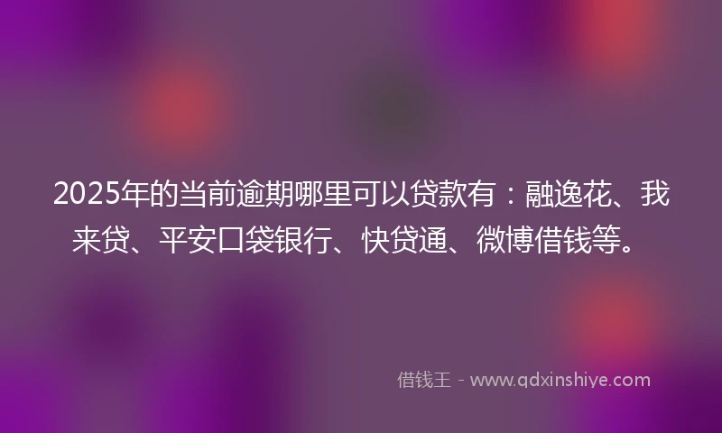 2025年的当前逾期哪里可以贷款有：融逸花、我来贷、平安口袋银行、快贷通、微博借钱等。