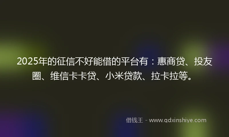 2025年的征信不好能借的平台有：惠商贷、投友圈、维信卡卡贷、小米贷款、拉卡拉等。