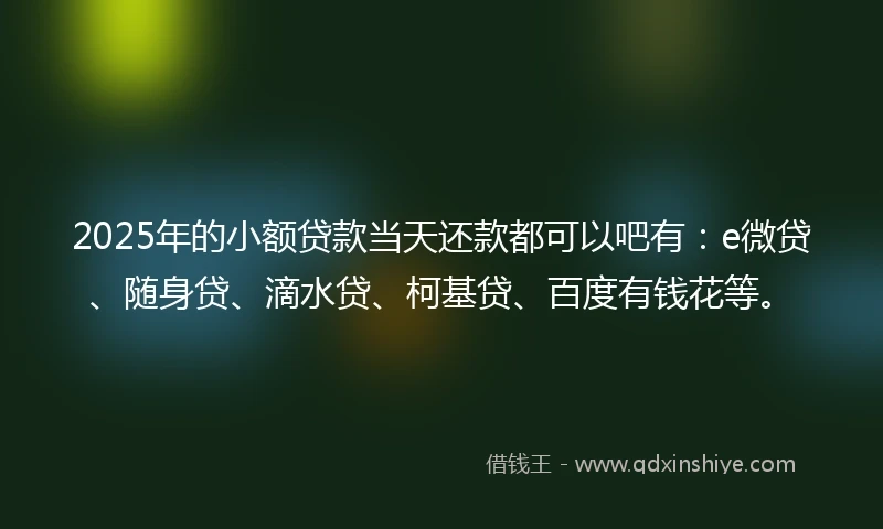 2025年的小额贷款当天还款都可以吧有：e微贷、随身贷、滴水贷、柯基贷、百度有钱花等。
