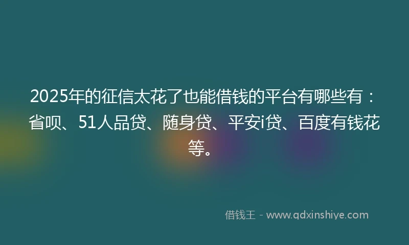 2025年的征信太花了也能借钱的平台有哪些有:省呗、51人品贷、随身贷、平安i贷、百度有钱花等。