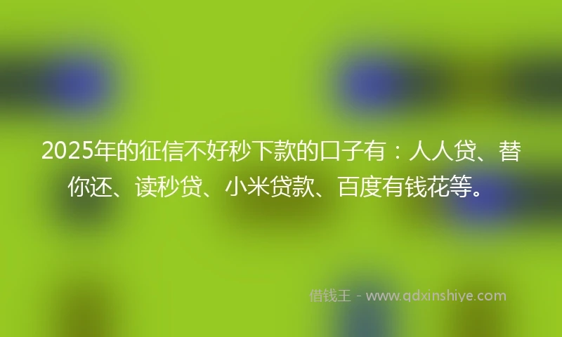 2025年的征信不好秒下款的口子有：人人贷、替你还、读秒贷、小米贷款、百度有钱花等。