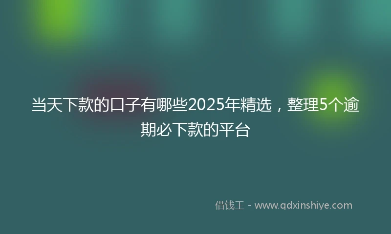 当天下款的口子有哪些2025年精选，整理5个逾期必下款的平台