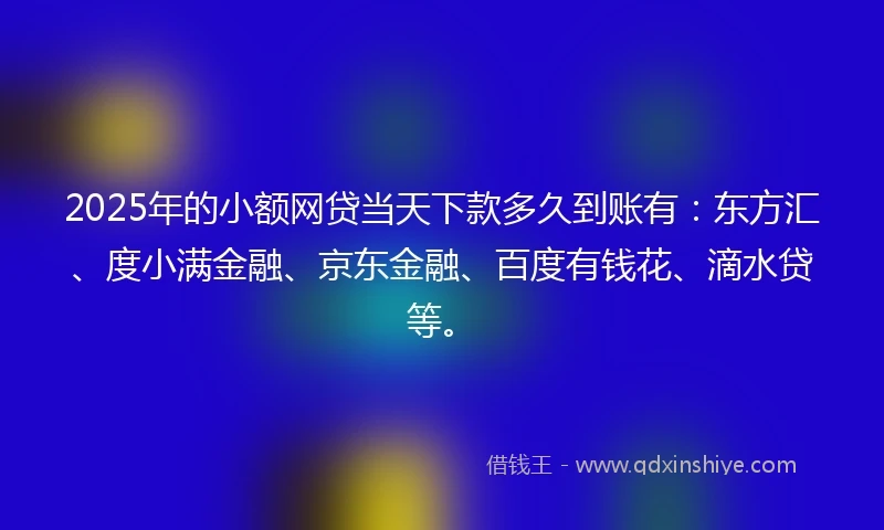 2025年的小额网贷当天下款多久到账有：东方汇、度小满金融、京东金融、百度有钱花、滴水贷等。