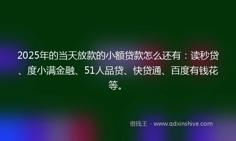 2025年的当天放款的小额贷款怎么还有：读秒贷、度小满金融、51人品贷、快贷通、百度有钱花等。