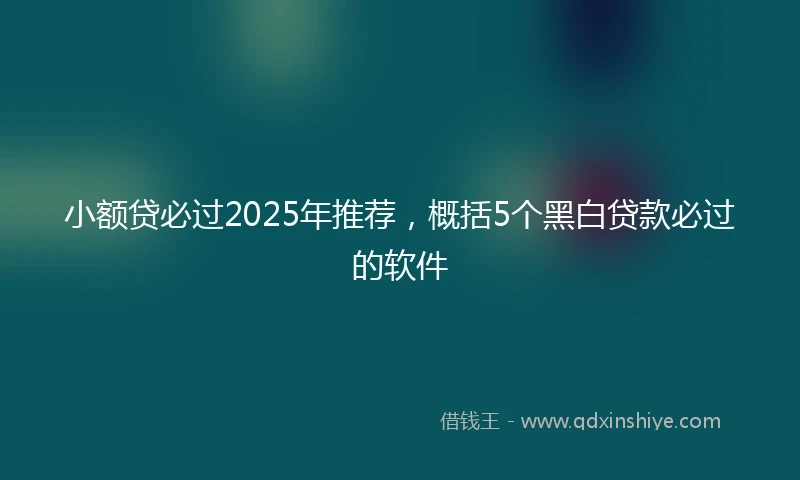 小额贷必过2025年推荐，概括5个黑白贷款必过的软件