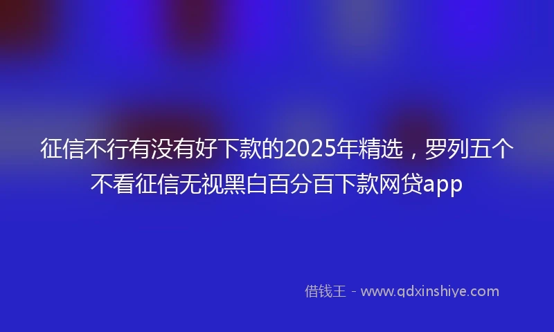 征信不行有没有好下款的2025年精选,罗列五个不看征信无视黑白百分百下款网贷app