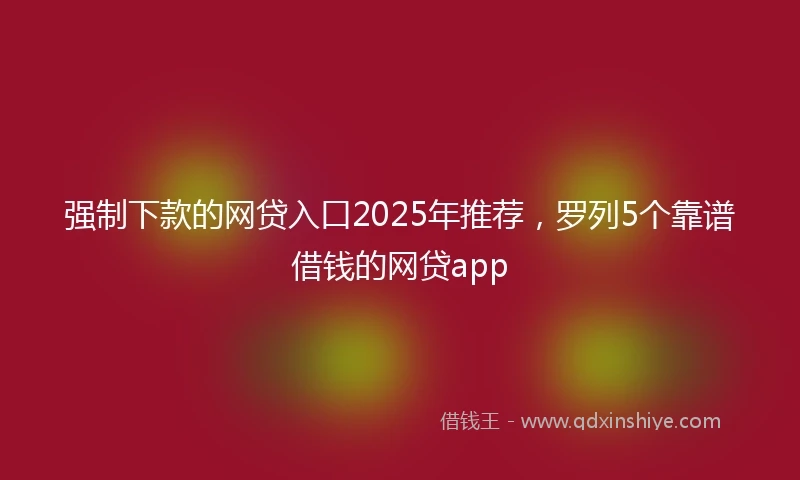 强制下款的网贷入口2025年推荐，罗列5个靠谱借钱的网贷app