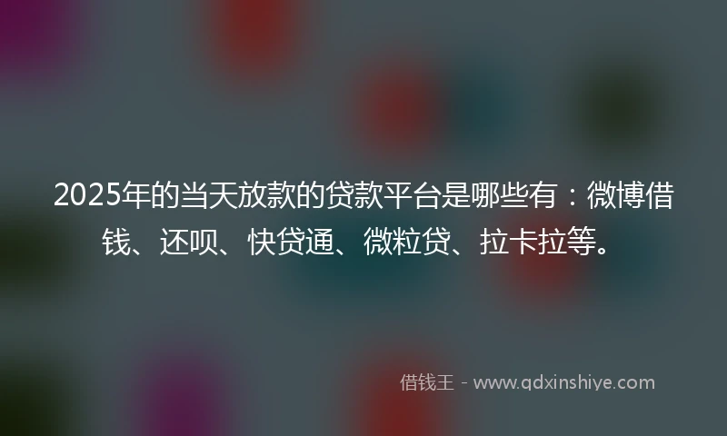 2025年的当天放款的贷款平台是哪些有:微博借钱、还呗、快贷通、微粒贷、拉卡拉等。