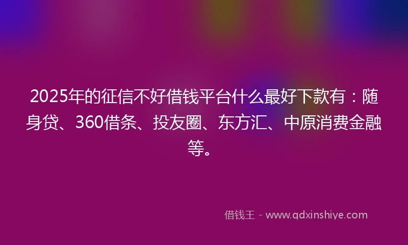 2025年的征信不好借钱平台什么最好下款有：随身贷、360借条、投友圈、东方汇、中原消费金融等。