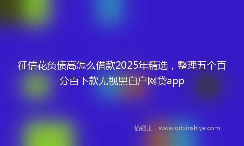 征信花负债高怎么借款2025年精选，整理五个百分百下款无视黑白户网贷app
