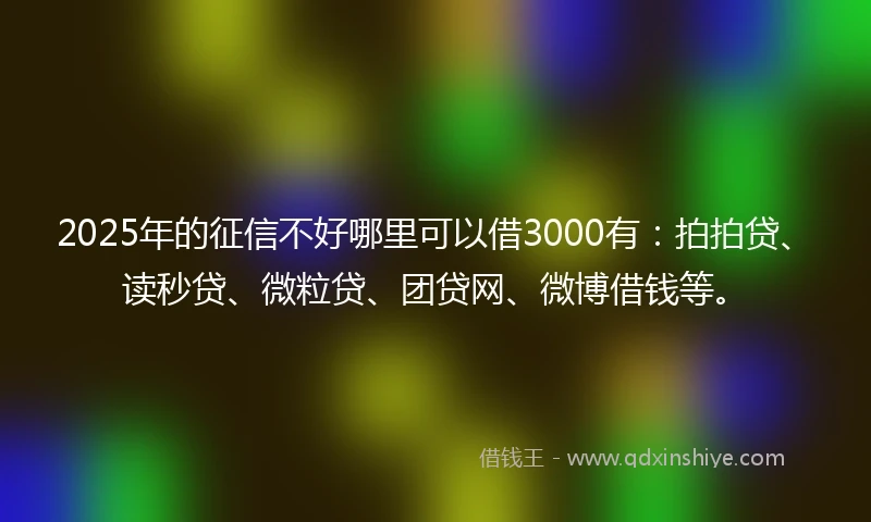 2025年的征信不好哪里可以借3000有：拍拍贷、读秒贷、微粒贷、团贷网、微博借钱等。