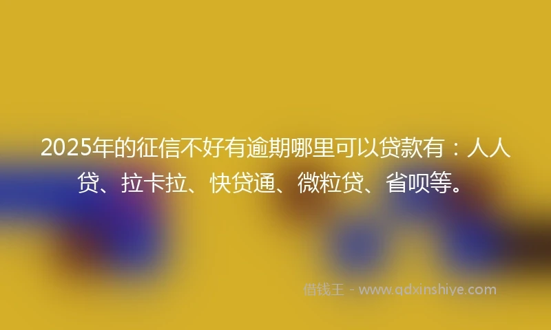 2025年的征信不好有逾期哪里可以贷款有：人人贷、拉卡拉、快贷通、微粒贷、省呗等。