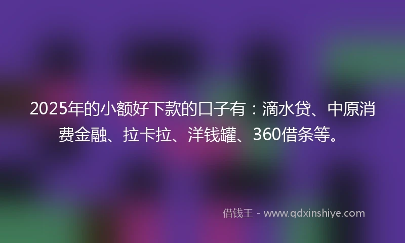 2025年的小额好下款的口子有：滴水贷、中原消费金融、拉卡拉、洋钱罐、360借条等。
