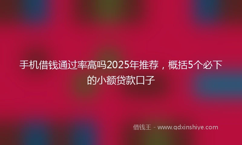 手机借钱通过率高吗2025年推荐，概括5个必下的小额贷款口子