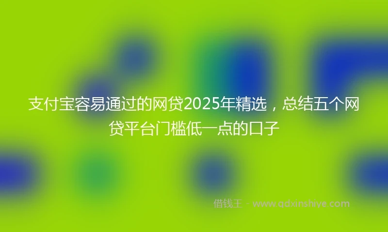 支付宝容易通过的网贷2025年精选,总结五个网贷平台门槛低一点的口子