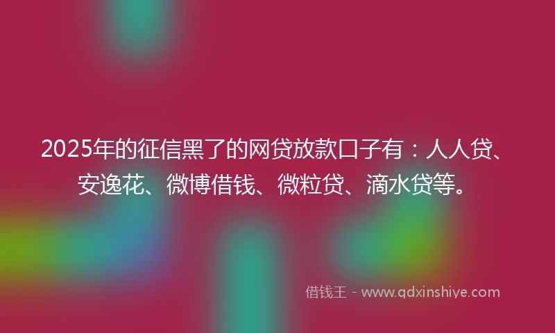 2025年的征信黑了的网贷放款口子有：人人贷、安逸花、微博借钱、微粒贷、滴水贷等。