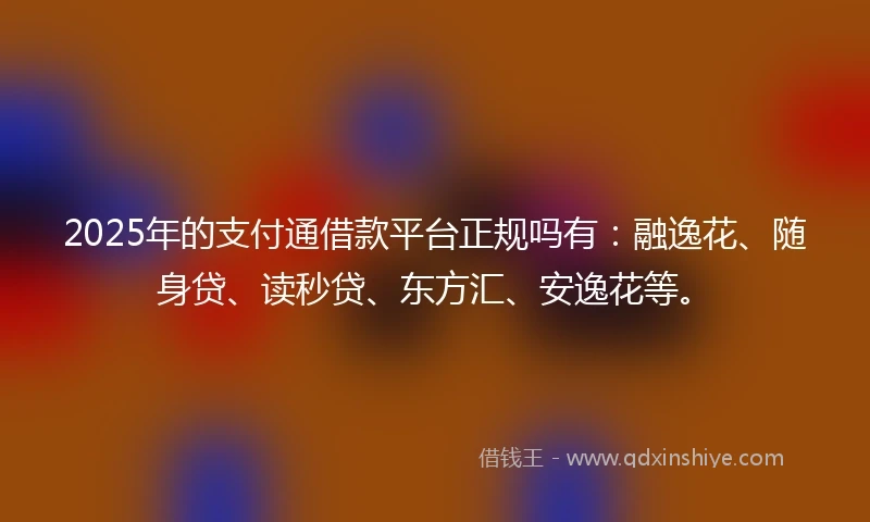 2025年的支付通借款平台正规吗有：融逸花、随身贷、读秒贷、东方汇、安逸花等。
