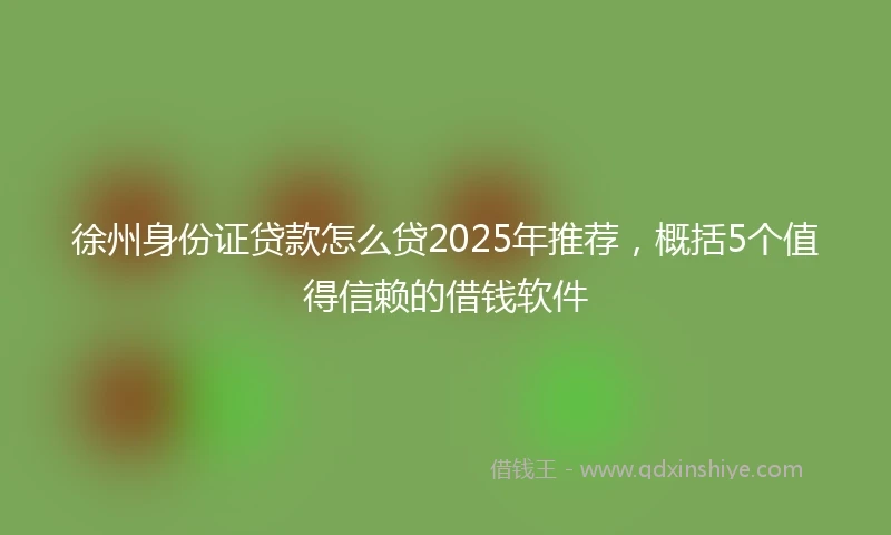 徐州身份证贷款怎么贷2025年推荐，概括5个值得信赖的借钱软件