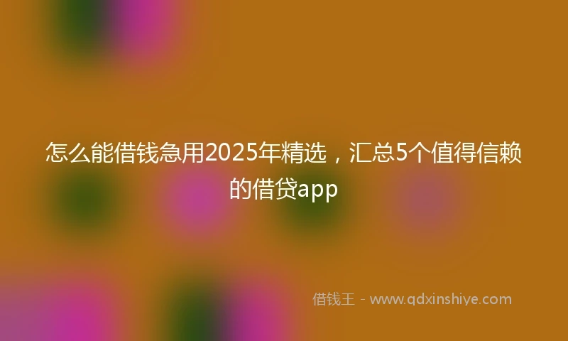 怎么能借钱急用2025年精选，汇总5个值得信赖的借贷app