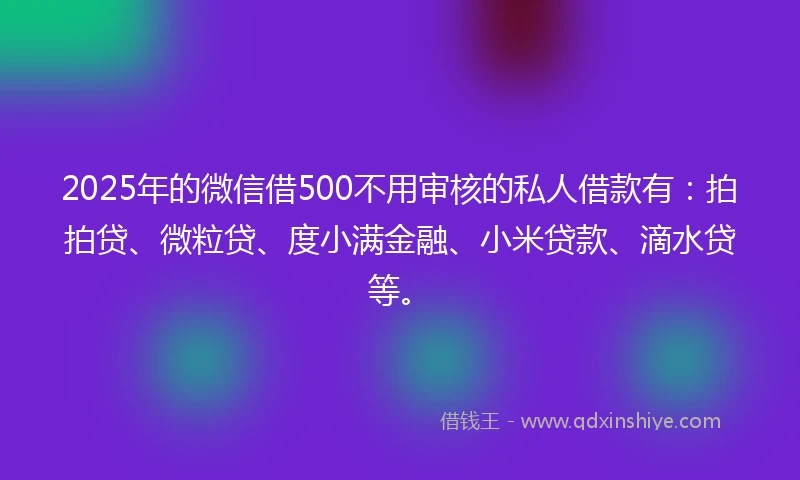 2025年的微信借500不用审核的私人借款有：拍拍贷、微粒贷、度小满金融、小米贷款、滴水贷等。