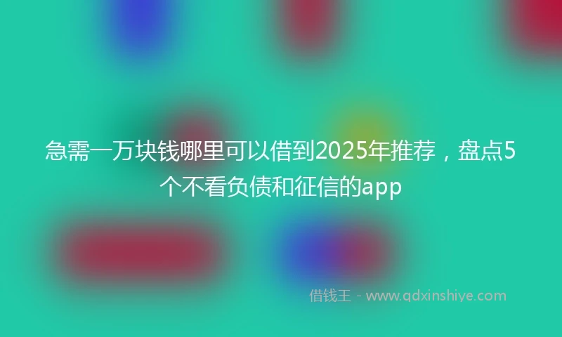 急需一万块钱哪里可以借到2025年推荐，盘点5个不看负债和征信的app