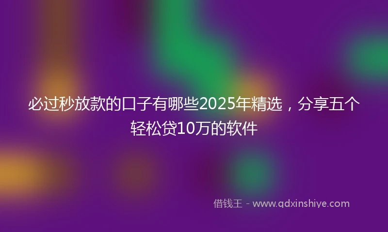必过秒放款的口子有哪些2025年精选，分享五个轻松贷10万的软件