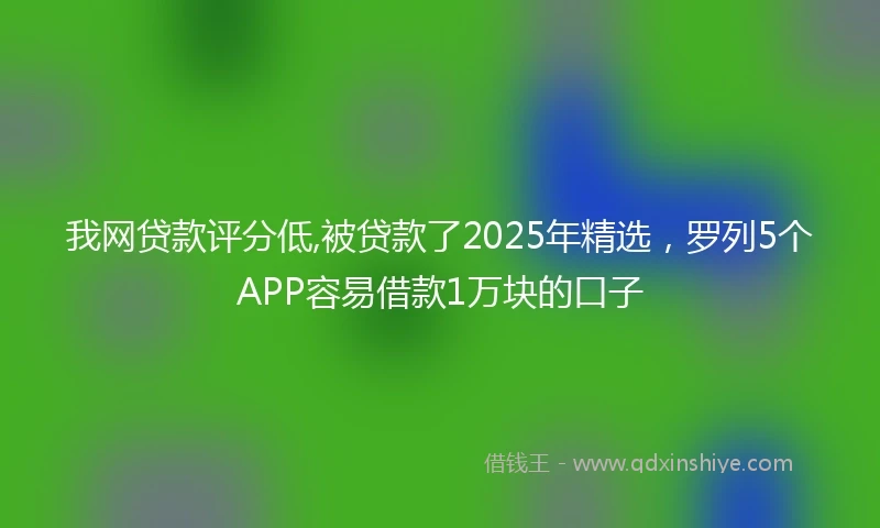 我网贷款评分低,被贷款了2025年精选，罗列5个APP容易借款1万块的口子