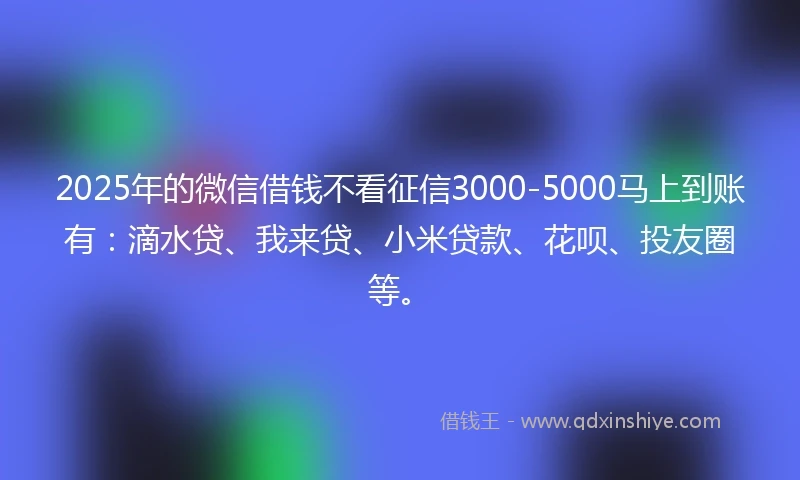 2025年的微信借钱不看征信3000-5000马上到账有：滴水贷、我来贷、小米贷款、花呗、投友圈等。