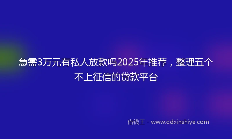 急需3万元有私人放款吗2025年推荐，整理五个不上征信的贷款平台