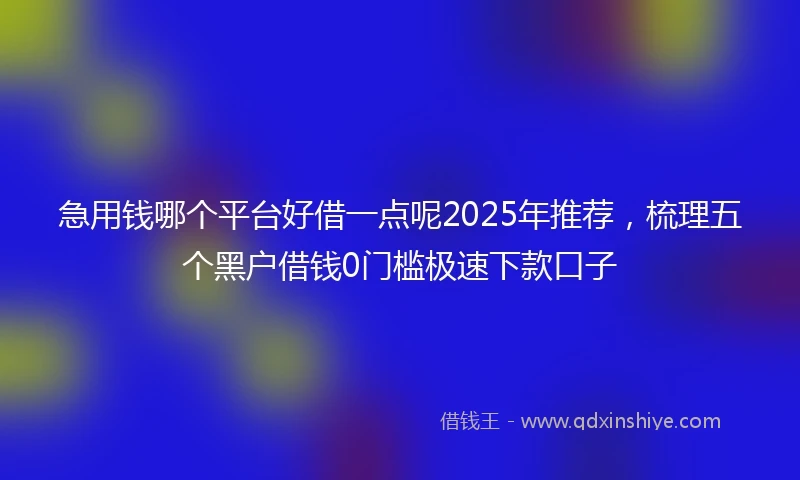 急用钱哪个平台好借一点呢2025年推荐，梳理五个黑户借钱0门槛极速下款口子