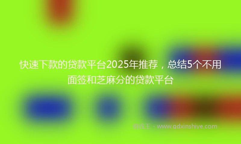 快速下款的贷款平台2025年推荐，总结5个不用面签和芝麻分的贷款平台