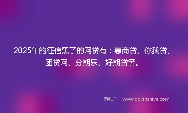 2025年的征信黑了的网贷有：惠商贷、你我贷、团贷网、分期乐、好期贷等。