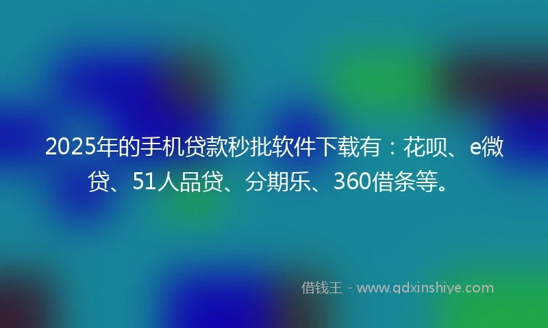 2025年的手机贷款秒批软件下载有：花呗、e微贷、51人品贷、分期乐、360借条等。