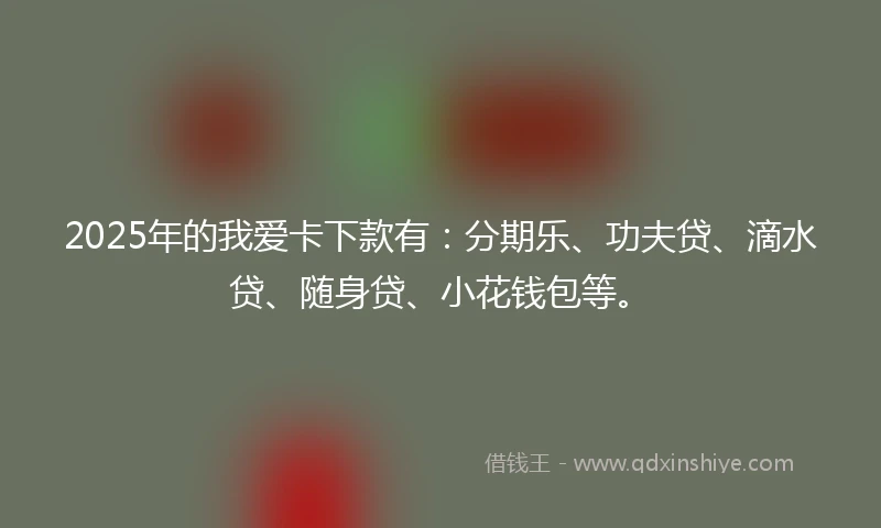 2025年的我爱卡下款有：分期乐、功夫贷、滴水贷、随身贷、小花钱包等。