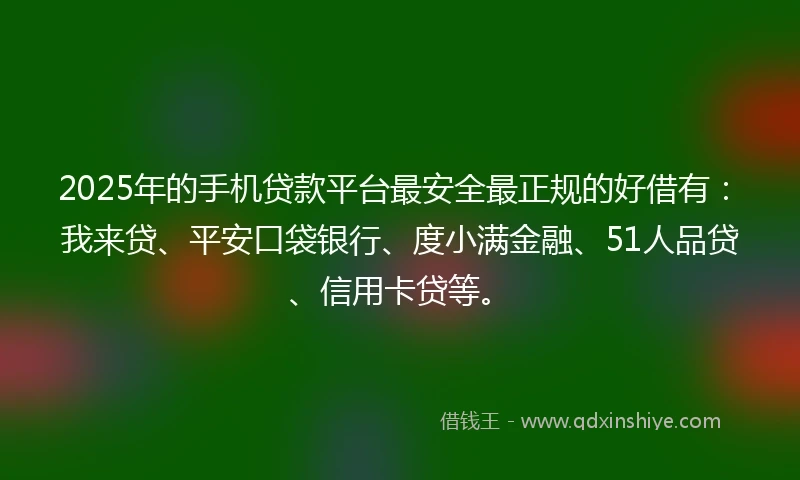 2025年的手机贷款平台最安全最正规的好借有：我来贷、平安口袋银行、度小满金融、51人品贷、信用卡贷等。