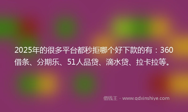 2025年的很多平台都秒拒哪个好下款的有：360借条、分期乐、51人品贷、滴水贷、拉卡拉等。