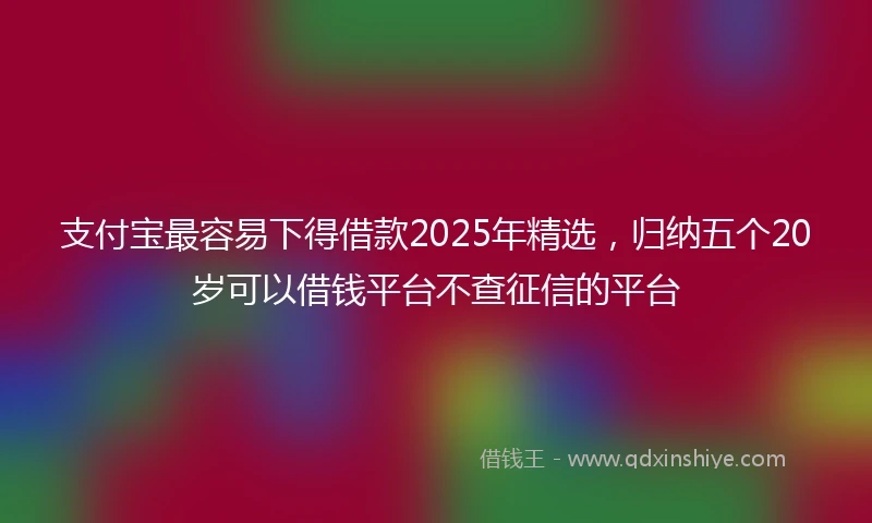 支付宝最容易下得借款2025年精选，归纳五个20岁可以借钱平台不查征信的平台