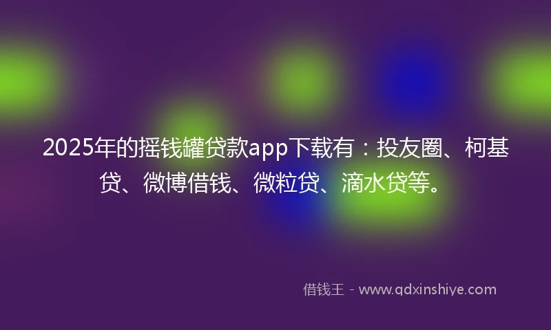 2025年的摇钱罐贷款app下载有：投友圈、柯基贷、微博借钱、微粒贷、滴水贷等。