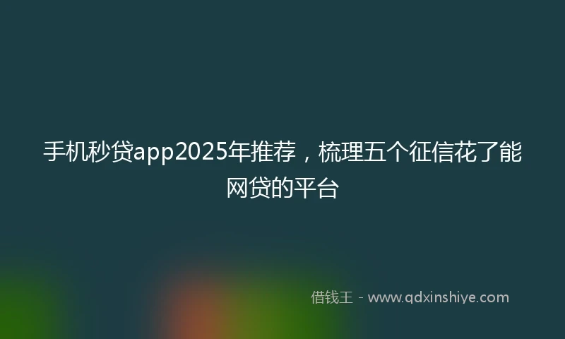 手机秒贷app2025年推荐，梳理五个征信花了能网贷的平台