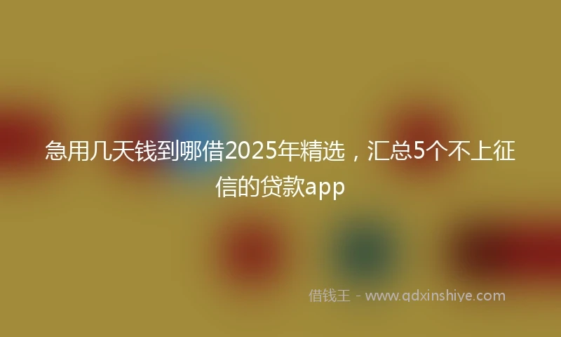 急用几天钱到哪借2025年精选，汇总5个不上征信的贷款app