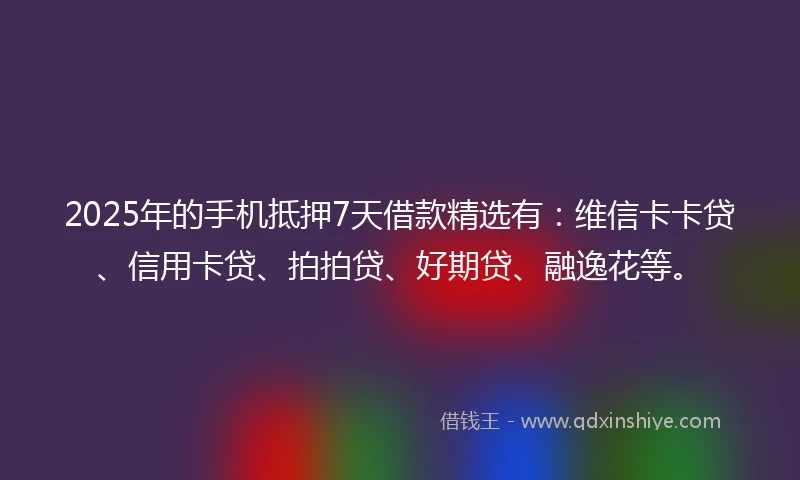 2025年的手机抵押7天借款精选有：维信卡卡贷、信用卡贷、拍拍贷、好期贷、融逸花等。
