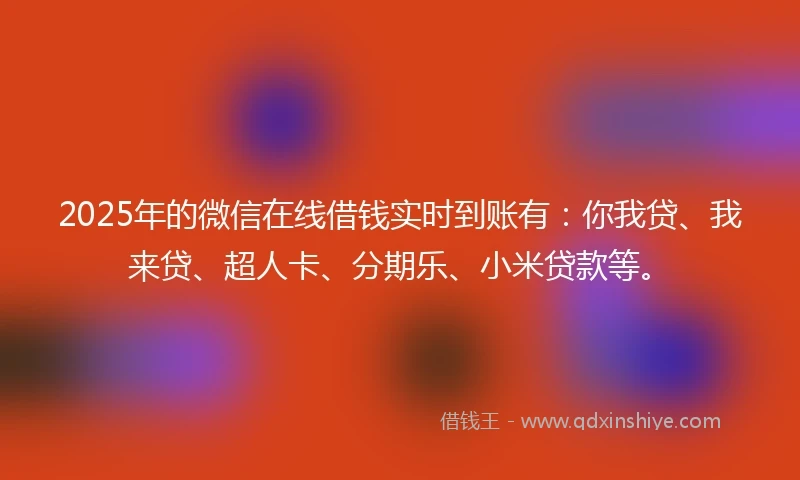 2025年的微信在线借钱实时到账有：你我贷、我来贷、超人卡、分期乐、小米贷款等。