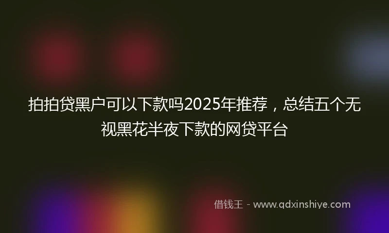 拍拍贷黑户可以下款吗2025年推荐，总结五个无视黑花半夜下款的网贷平台