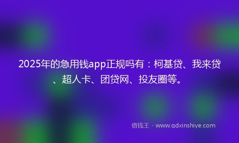 2025年的急用钱app正规吗有：柯基贷、我来贷、超人卡、团贷网、投友圈等。